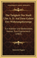 Die Tatigkeit Der Stadt Ulm A. D. Auf Dem Gebiet Der Wohnungsfursorge: Fur Arbeiter Und Bedienstete, Hauser Zum Eigenerwerb (1903) 1270868268 Book Cover