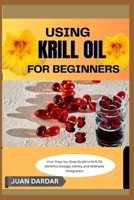 USING KRILL OIL FOR BEGINNERS: Your Step-by-Step Guide to Krill Oil: Benefits, Dosage, Safety, and Wellness Integration B0FHHFHRKZ Book Cover