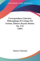 Correspondance Litteraire, Philosophique Et Critique Par Grimm, Diderot, Raynal, Meister, Etc. V15 1436863279 Book Cover