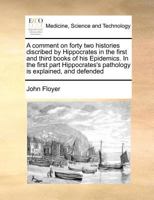 A comment on forty two histories discribed by Hippocrates in the first and third books of his Epidemics. In the first part Hippocrates's pathology is explained, and defended 1170812716 Book Cover