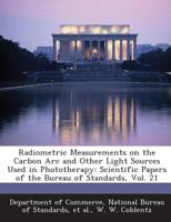 Radiometric Measurements on the Carbon ARC and Other Light Sources Used in Phototherapy: Scientific Papers of the Bureau of Standards, Vol. 21 1289174768 Book Cover