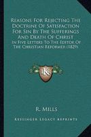 Reasons for Rejecting the Doctrine of Satisfaction for Sin by the Sufferings and Death of Christ: In Five Letters to the Editor of the Christian Reformer 1164913743 Book Cover