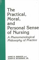 The Practical, Moral, and Personal Sense of Nursing: A Phenomenological Philosophy of Practice 0791402525 Book Cover