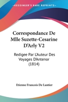 Correspondance De Mlle Suzette-Cesarine D'Arly V2: Redigee Par L'Auteur Des Voyages D'Antenor (1814) 1147485887 Book Cover