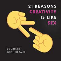 21 Reasons Creativity Is Like Sex: Why Everyone Can Do It, Have a Sense of Humor about It, and Use It to Make the World a Better Place 1684181836 Book Cover