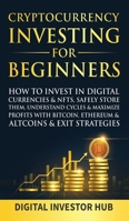 Cryptocurrency Investing For Beginners: How To Invest In Digital Currencies& NFTs, Safely Store Them, Understand Cycles& Maximize Profits With Bitcoin, Ethereum& Altcoins& Exit Strategies 1989777953 Book Cover