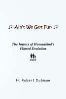 Ain't We Got Fun: The Impact of Humankind's Flawed Evolution 1517402247 Book Cover