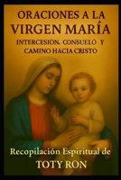 ORACIONES A LA VIRGEN MARIA: Intercesión, Consuelo y Camino hacia Cristo: Recopilación Espiritual de TOTY RON (ORACIONES Y VIDA DE LOS SANTOS) (Spanish Edition) B0GYSZN7HF Book Cover