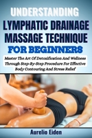 UNDERSTANDING LYMPHATIC DRAINAGE MASSAGE TECHNIQUE FOR BEGINNERS: Master The Art Of Detoxification And Wellness Through Step-By-Step Procedure For Effective Body Contouring And Stress Relief B0F6JY7XL2 Book Cover