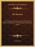 The Question: Is It The Duty Of Government To Provide The Means Of Education For The People? Examined 1165644479 Book Cover