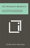 You Wouldn't Believe It: An Astonishing Documentary Expose of the Hooded Empire 125812579X Book Cover