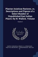 Plantae Asiaticae Rariores, Or, Descriptions and Figures of a Select Number of Unpublished East Indian Plants /By N. Wallich. Volume; Volume 3 137713928X Book Cover