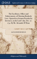 The excellency, offices and enforcements, of Christian brotherly love. Opened in a sermon preached at Inverness, on the Lord's day, Dec. 27. 1741. By Mr. Alexander M'Bean ... 1170969550 Book Cover