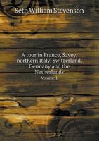 A Tour in France, Savoy, Northern Italy, Switzerland, Germany and the Netherlands, in the Summer of 1825: Including Some Observations on the Scenery of the Neckar and the Rhine:; Volume 1 128666103X Book Cover