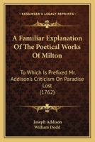 A Familiar Explanation of the Poetical Works of Milton: To Which Is Prefixed Mr. Addison's Criticism on Paradise Lost 1164525506 Book Cover