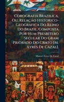 Corografia Brazilica, Ou, Relação Historico-Geografica Do Reino Do Brazil, Composta Por Hum Presbitero Secular Do Gram Priorado Do Crato [M. Ayres De Cazal]. (Portuguese Edition) 1023797305 Book Cover