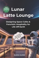 Lunar Latte Lounge: Designing Space Cafés & Futuristic Hospitality for Life Off-Earth B0G48D4BKR Book Cover