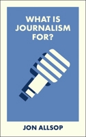 What Is Journalism For? (What Is It For?) 1529238552 Book Cover