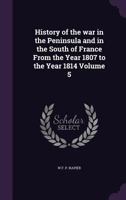 History of the War in the Peninsula and in the South of France: From the Year 1807 to the Year 1814, Volume 5 147943681X Book Cover