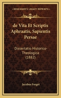 De Vita Et Scriptis Aphraatis, Sapientis Persae: Dissertatio Historico-Theologica (1882) 1167644344 Book Cover