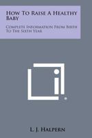 How To Raise A Healthy Baby: Complete Information From Birth To The Sixth Year 0548439516 Book Cover