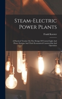 Steam-electric Power Plants: A Practical Treatise On The Design Of Central Light And Power Stations And Their Economical Construction And Operation 1017750467 Book Cover