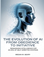 The Evolution of AI from Obedience to Initiative: Reimagining Intelligence for an Era of Self-Directed Systems B0FXQ4FKN3 Book Cover