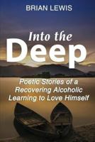 Into the Deep: Poetic Stories of a Recovering Alcoholic Learning to Love Himself 1724406469 Book Cover