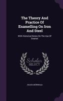 The Theory And Practice Of Enamelling On Iron And Steel: With Historical Notes On The Use Of Enamel... 1277566992 Book Cover