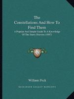 The Constellations And How To Find Them: A Popular And Simple Guide To A Knowledge Of The Starry Heavens 0548681643 Book Cover