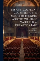 Sir John Cockle at Court. Being the Sequel of the King and the Miller of Mansfield. a Dramatick Tale 1148977953 Book Cover