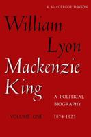 William Lyon Mackenzie King: A Political Biography, Vol. 1: 1874-1923 1487591225 Book Cover