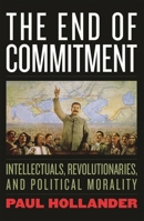 The End of Commitment: Intellectuals, Revolutionaries, and Political Morality in the Twentieth Century 1566636884 Book Cover
