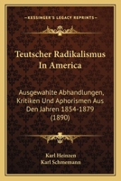 Teutscher Radikalismus In America: Ausgewahlte Abhandlungen, Kritiken Und Aphorismen Aus Den Jahren 1854-1879 116025821X Book Cover