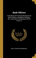 Bank Officers: A Handbook Of Practical Information On Bank Cashiers, Presidents, Directors, Etc., Extracted From Decisions Of The Courts, S 1012748871 Book Cover