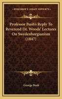 Professor Bush's Reply To Reverend Dr. Woods' Lectures On Swedenborgianism 1437094155 Book Cover