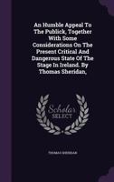 An Humble Appeal to the Publick, Together with Some Considerations on the Present Critical and Dangerous State of the Stage in Ireland. by Thomas Sheridan, 1348276770 Book Cover