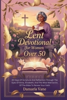 Lent Devotional for Women Over 50: 40 Days Of Scripture And Reflection Through The Eyes Of Anna, Elizabeth, And The Wise Matriarchs Of The Bible To Renew Your Faith B0GG9YL652 Book Cover