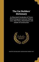 The Car Builders' Dictionary: An Illustrated Vocabulary of Terms Which Designate American Railroad Cars, Their Parts, Attachments and Details of ... Typical British Practice in Car Constriction 1360883967 Book Cover
