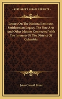 Letters on the National Institute, Smithsonian Legacy, the Fine Arts, and Other Matters Connected with the Interests of the District of Columbia 116375546X Book Cover