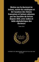 Notice sur le doctorat �s lettres, suivie du catalogue et de l'analyse des th�ses fran�aises et latines admises par les facult�s de lettres depuis 1810, avec index et table alphab�tique des docteurs;  1371168482 Book Cover