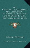 The Works Of The Celebrated Mrs. Centlivre V3: The Wonder; The Man Bewitch'd; Gotham Election; Wife Well Managed; Bickerstaff's Burial; Bold Stroke For A Wife; Artifice 1164037129 Book Cover