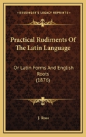 Practical Rudiments Of The Latin Language: Or Latin Forms And English Roots 1164866923 Book Cover