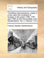 Travelling memorandums, made in a tour upon the continent of Europe, in the years 1786, 1787, and 1788; by the Honourable Lord Gardenstone. Vol. II. Volume 1 of 2 1170376827 Book Cover