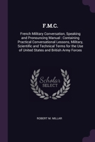 F.M.C.: French Military Conversation, Speaking and Pronouncing Manual : Containing Practical Conversational Lessons, Military, Scientific and ... Use of United States and British Army Forces 1164642022 Book Cover