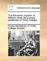 The fire-works. A poem. In Miltonic verse. By a young gentleman of Trinity College. 1170895093 Book Cover