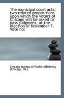 The municipal court acts; two related propositions upon which the voters of Chicago will be asked to 1110949227 Book Cover