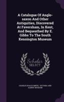 A Catalogue Of Anglo-Saxon And Other Antiquities, Discovered At Faversham, In Kent, And Bequeathed By William Gibbs Of That Town, To The South Kensington Museum 1437448410 Book Cover