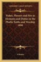 Fishes, Flowers and Fire as Elements and Deities in the Phallic Faiths and Worship 1890 3337112331 Book Cover