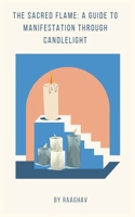 The Sacred Flame: A Guide to Manifestation Through Candlelight: Candle Manifestation: A Quick and Powerful Way to Attract Anything You Want into Your Life B0DVTDYZ5Y Book Cover